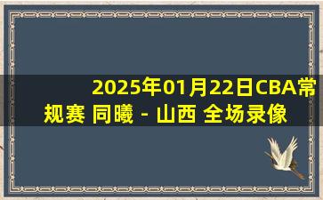 2025年01月22日CBA常规赛 同曦 - 山西 全场录像